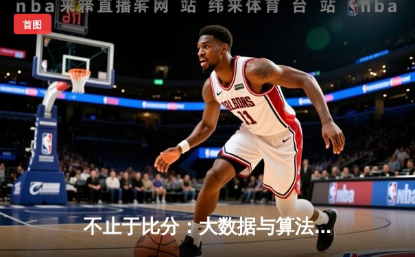 不止于比分：大数据与算法如何重塑现代体育新闻叙事