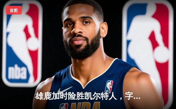 雄鹿加时险胜凯尔特人，字母哥狂砍44分创赛季新高