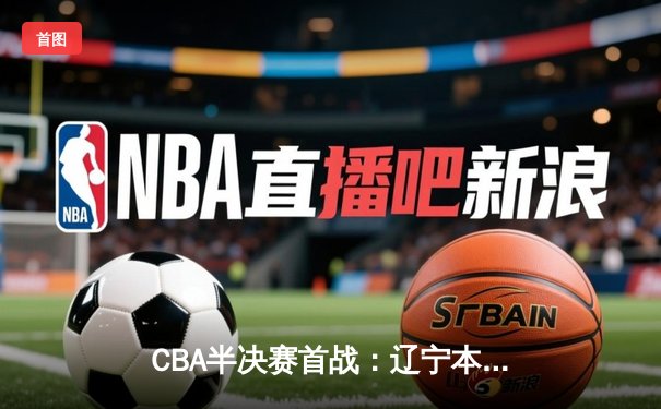 CBA半决赛首战：辽宁本钢末节逆转广东宏远，赵继伟关键三分定乾坤