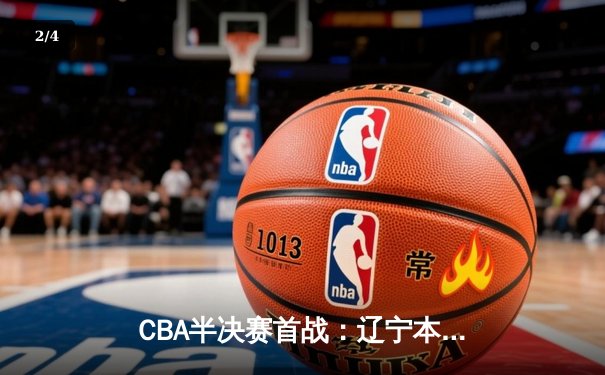 CBA半决赛首战：辽宁本钢末节逆转广东宏远，赵继伟关键三分定乾坤 - 2