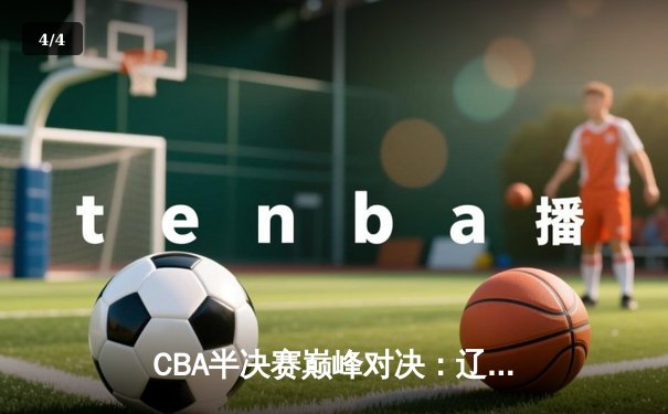 CBA半决赛巅峰对决：辽宁本钢加时险胜广东宏远，赵继伟33分主宰关键战役 - 4