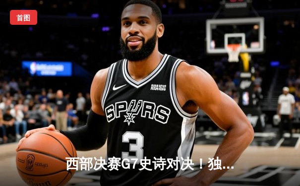 西部决赛G7史诗对决！独行侠加时险胜森林狼挺进总决赛