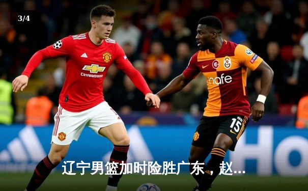 辽宁男篮加时险胜广东，赵继伟33分导演逆转好戏 - 3