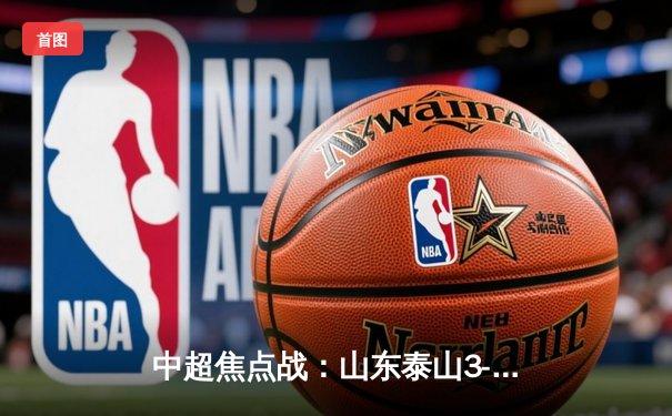 中超焦点战：山东泰山3-1逆转北京国安，克雷桑梅开二度闪耀京鲁德比