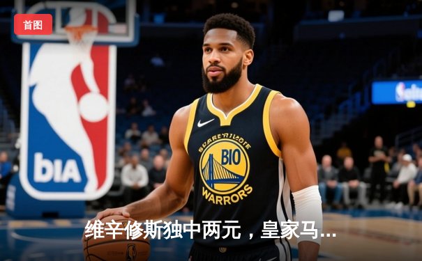 维辛修斯独中两元，皇家马德里德比战2-1逆转马德里竞技