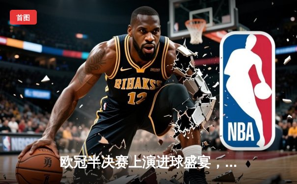 欧冠半决赛上演进球盛宴，曼城主场4-3险胜皇马占先机