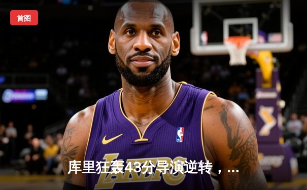 库里狂轰43分导演逆转，勇士加时险胜凯尔特人扳平总决赛