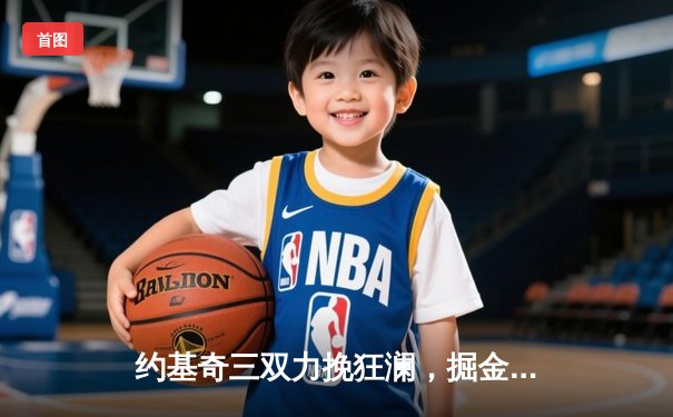 约基奇三双力挽狂澜，掘金抢七险胜森林狼挺进西决