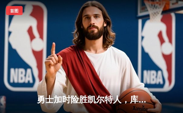 勇士加时险胜凯尔特人，库里狂砍43分率队完成17分逆转