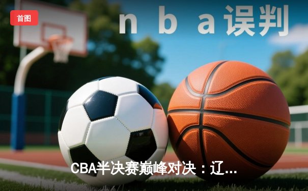 CBA半决赛巅峰对决：辽宁本钢加时险胜广东宏远，赵继伟独砍35分创生涯新高