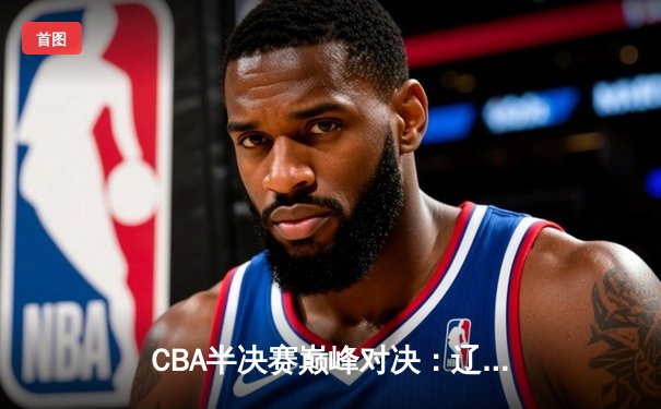 CBA半决赛巅峰对决：辽宁本钢加时险胜广东宏远，赵继伟独砍35分创生涯新高