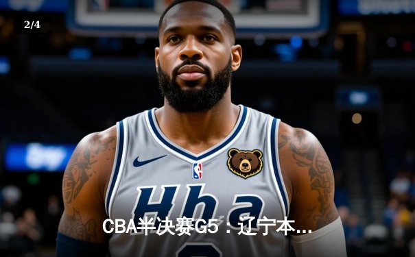 CBA半决赛G5：辽宁本钢加时逆转广东宏远 赵继伟37分创生涯新高 - 2