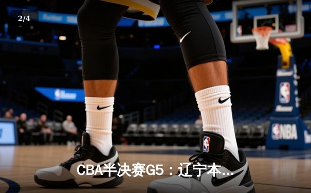 CBA半决赛G5：辽宁本钢加时逆转广东宏远 赵继伟砍35+9率队挺进总决赛 - 2