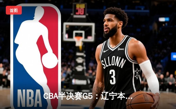 CBA半决赛G5：辽宁本钢加时逆转广东宏远 赵继伟33分率队挺进总决赛