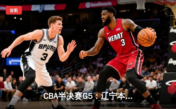 CBA半决赛G5：辽宁本钢加时逆转广东宏远 赵继伟砍35分率队挺进总决赛