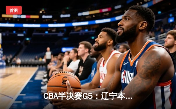 CBA半决赛G5：辽宁本钢加时逆转广东宏远 赵继伟33分率队挺进总决赛