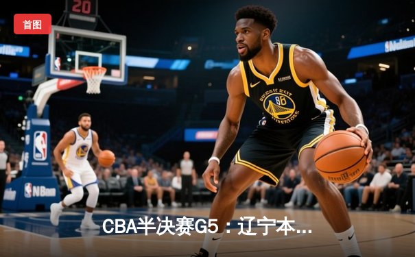 CBA半决赛G5：辽宁本钢加时逆转广东宏远 赵继伟33分率队挺进总决赛